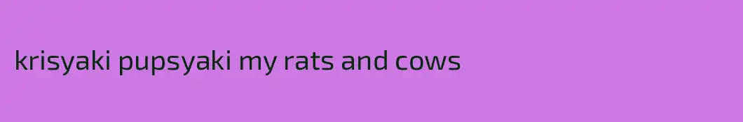 krisyaki pupsyaki my rats and cows